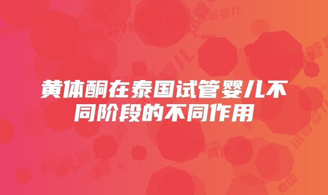 黄体酮在泰国试管婴儿不同阶段的不同作用