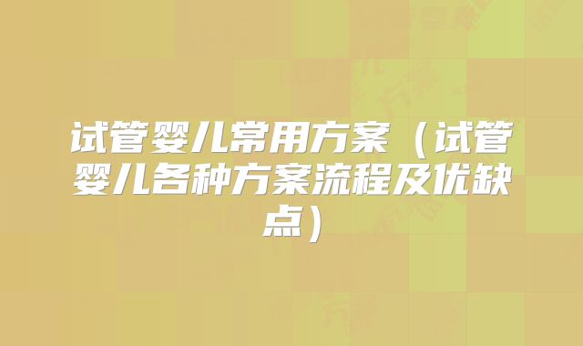 试管婴儿常用方案（试管婴儿各种方案流程及优缺点）