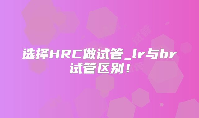 选择HRC做试管_lr与hr试管区别！