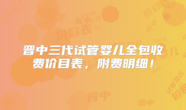 晋中三代试管婴儿全包收费价目表，附费明细！