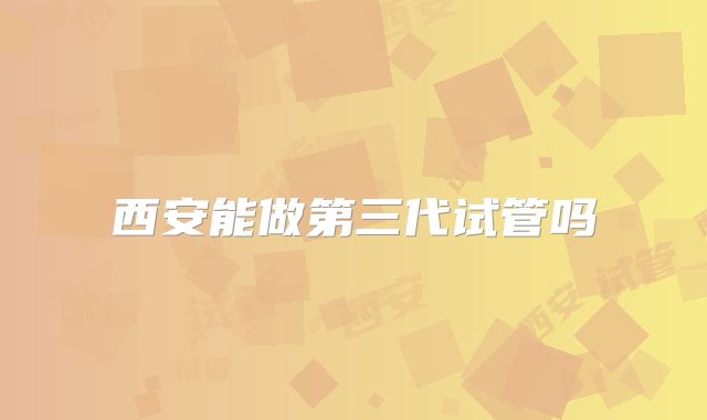 西安能做第三代试管吗