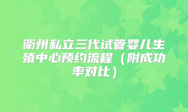 衢州私立三代试管婴儿生殖中心预约流程(附成功率对比)