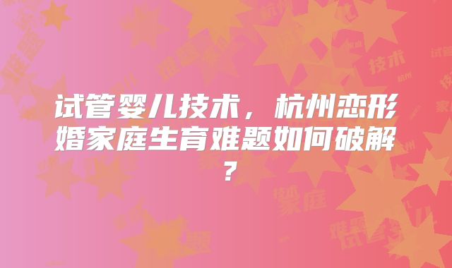 试管婴儿技术，杭州恋形婚家庭生育难题如何破解？