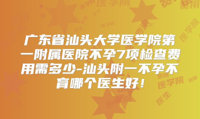 广东省汕头大学医学院第一附属医院不孕7项检查费用需多少-汕头附一不孕不育哪个医生好！
