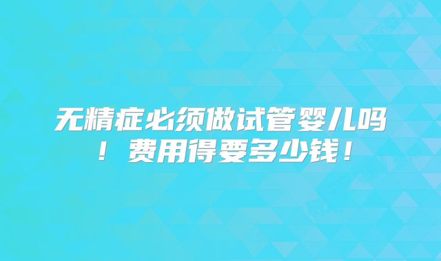 无精症必须做试管婴儿吗!费用得要多少钱!