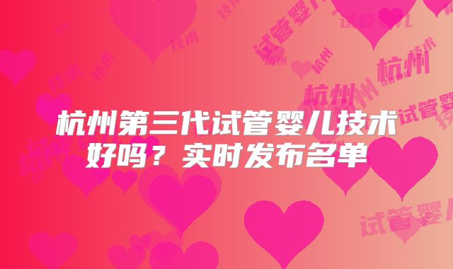 杭州第三代试管婴儿技术好吗？实时发布名单