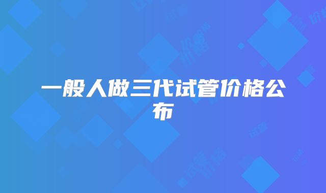 一般人做三代试管价格公布