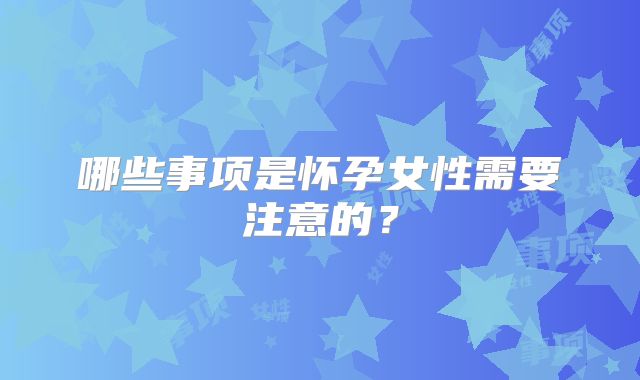 哪些事项是怀孕女性需要注意的？