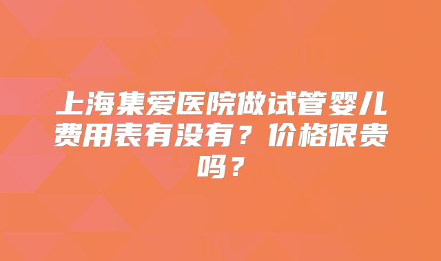 上海集爱医院做试管婴儿费用表有没有？价格很贵吗？