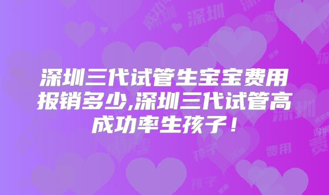 深圳三代试管生宝宝费用报销多少,深圳三代试管高成功率生孩子!