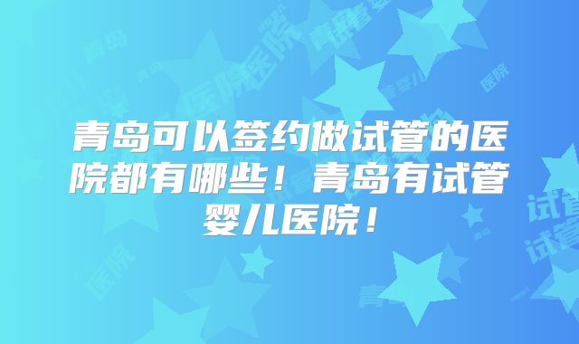 青岛可以签约做试管的医院都有哪些！青岛有试管婴儿医院！