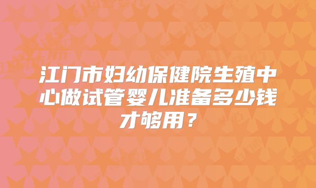江门市妇幼保健院生殖中心做试管婴儿准备多少钱才够用?