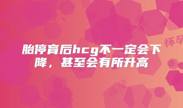 胎停育后hcg不一定会下降，甚至会有所升高