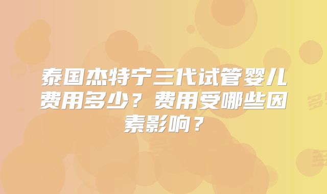 泰国杰特宁三代试管婴儿费用多少？费用受哪些因素影响？