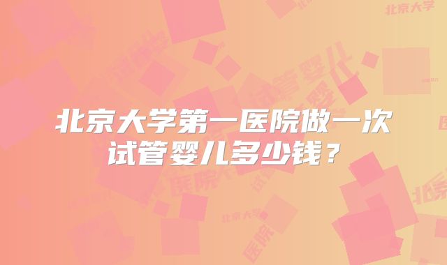 北京大学第一医院做一次试管婴儿多少钱?