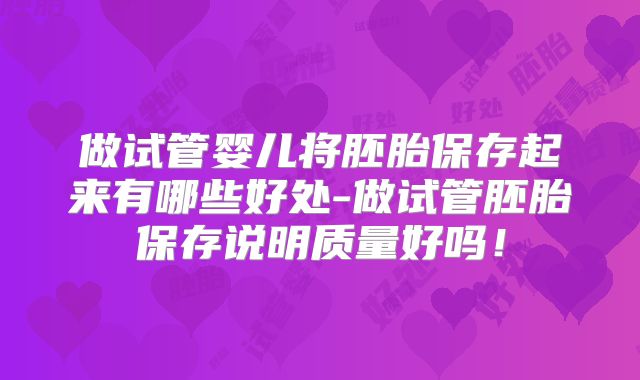 做试管婴儿将胚胎保存起来有哪些好处-做试管胚胎保存说明质量好吗!