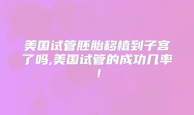 美国试管胚胎移植到子宫了吗,美国试管的成功几率!