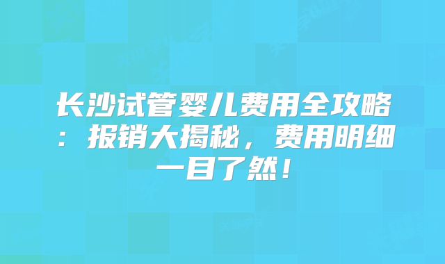长沙试管婴儿费用全攻略：报销大揭秘，费用明细一目了然！