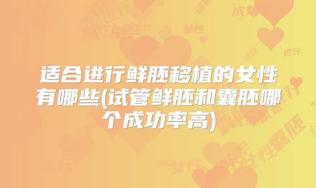 适合进行鲜胚移植的女性有哪些(试管鲜胚和囊胚哪个成功率高)