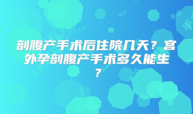 剖腹产手术后住院几天?宫外孕剖腹产手术多久能生?