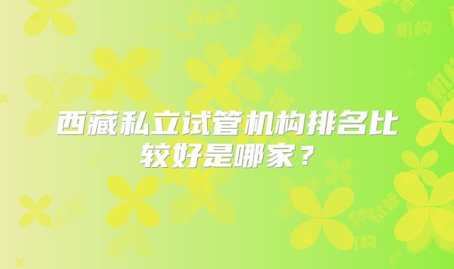 西藏私立试管机构排名比较好是哪家？