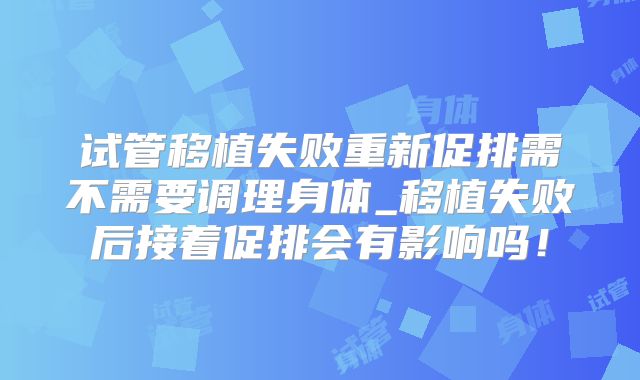 试管移植失败重新促排需不需要调理身体_移植失败后接着促排会有影响吗！