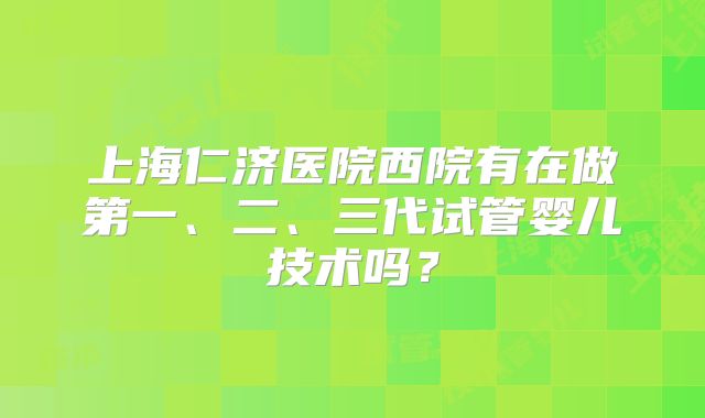 上海仁济医院西院有在做第一、二、三代试管婴儿技术吗?