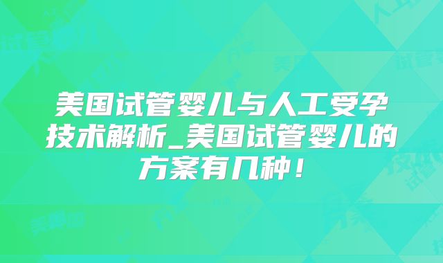 美国试管婴儿与人工受孕技术解析_美国试管婴儿的方案有几种！