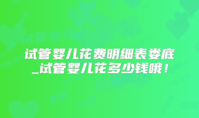 试管婴儿花费明细表娄底_试管婴儿花多少钱哦！