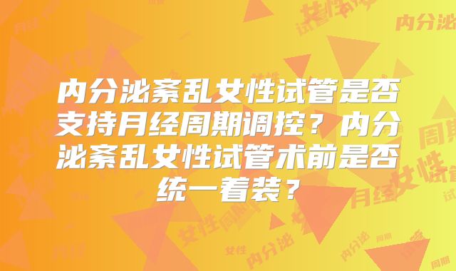 内分泌紊乱女性试管是否支持月经周期调控？内分泌紊乱女性试管术前是否统一着装？