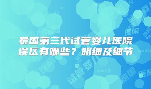 泰国第三代试管婴儿医院误区有哪些？明细及细节