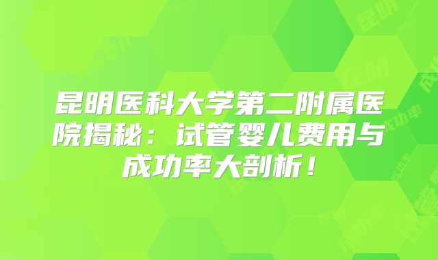 昆明医科大学第二附属医院揭秘：试管婴儿费用与成功率大剖析！