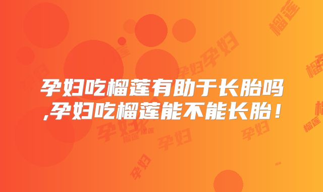 孕妇吃榴莲有助于长胎吗,孕妇吃榴莲能不能长胎！