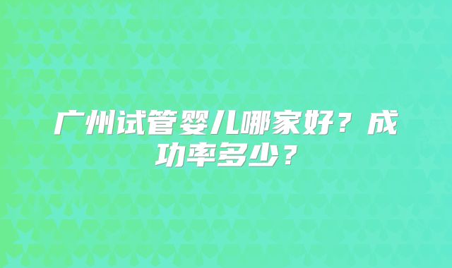 广州试管婴儿哪家好？成功率多少？