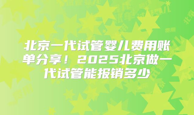 北京一代试管婴儿费用账单分享！2025北京做一代试管能报销多少