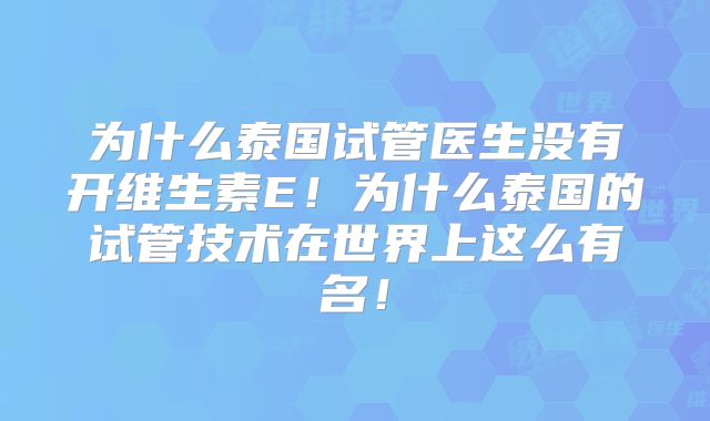 为什么泰国试管医生没有开维生素E！为什么泰国的试管技术在世界上这么有名！