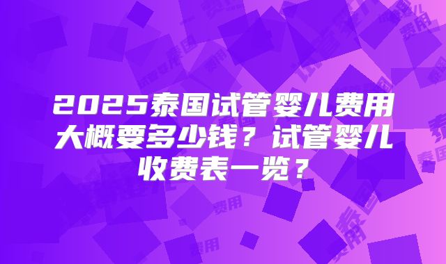 2025泰国试管婴儿费用大概要多少钱?试管婴儿收费表一览?