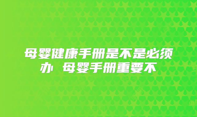 母婴健康手册是不是必须办 母婴手册重要不