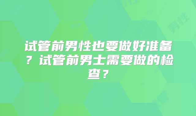 试管前男性也要做好准备?试管前男士需要做的检查?