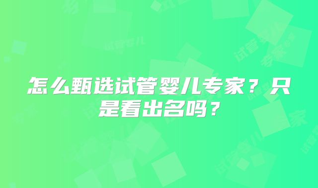 怎么甄选试管婴儿专家？只是看出名吗？