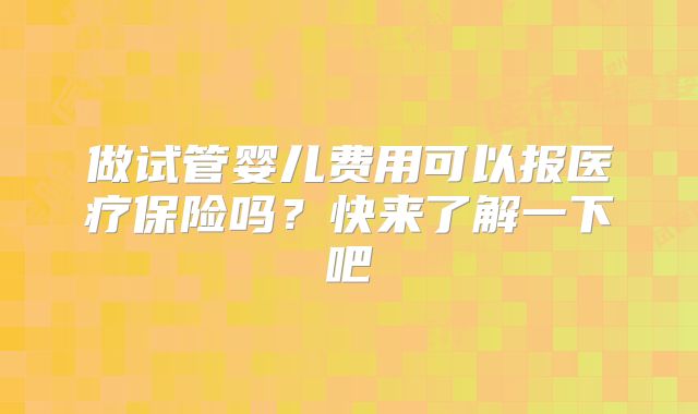 做试管婴儿费用可以报医疗保险吗？快来了解一下吧
