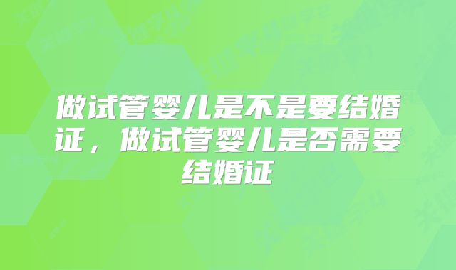 做试管婴儿是不是要结婚证,做试管婴儿是否需要结婚证