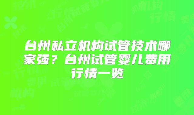 台州私立机构试管技术哪家强？台州试管婴儿费用行情一览