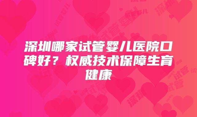 深圳哪家试管婴儿医院口碑好？权威技术保障生育健康