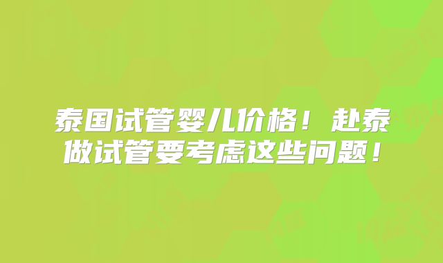 泰国试管婴儿价格！赴泰做试管要考虑这些问题！