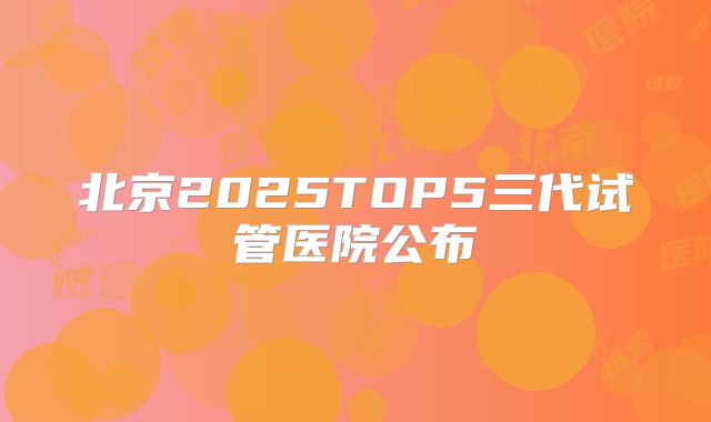 北京2025TOP5三代试管医院公布