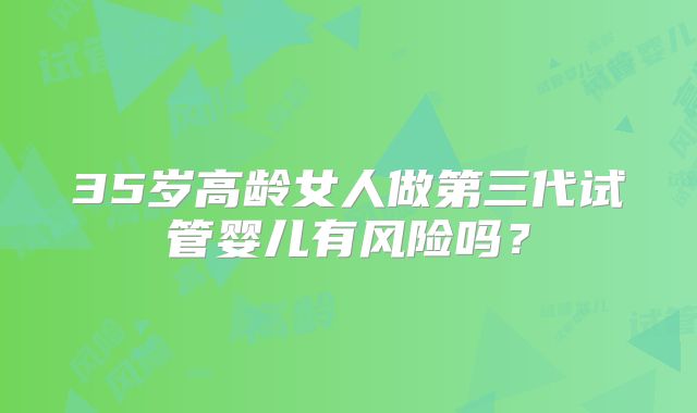 35岁高龄女人做第三代试管婴儿有风险吗？