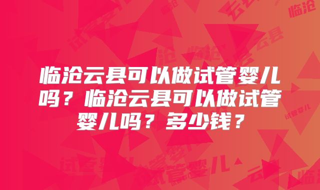 临沧云县可以做试管婴儿吗？临沧云县可以做试管婴儿吗？多少钱？