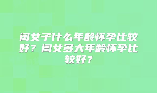 闺女子什么年龄怀孕比较好？闺女多大年龄怀孕比较好？