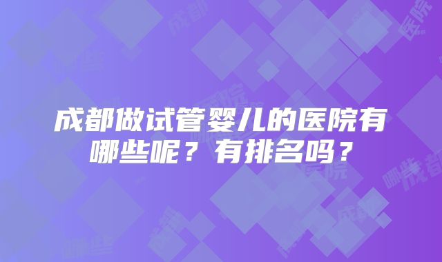 成都做试管婴儿的医院有哪些呢？有排名吗？
